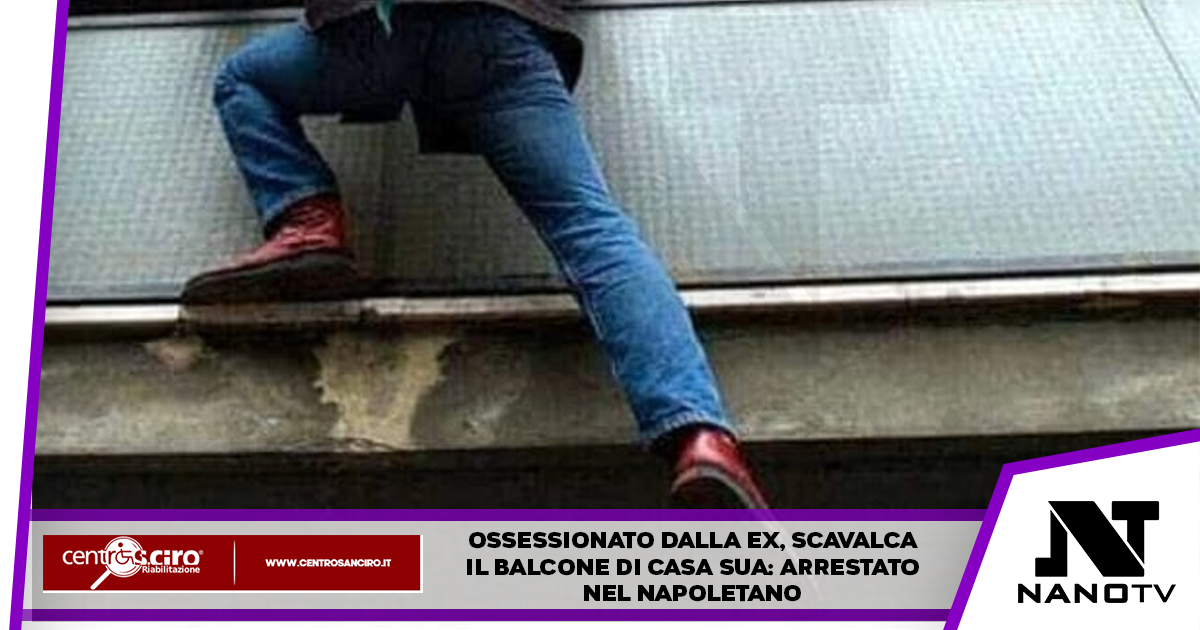 Ossessionato dal rapporto con la ex, scavalca il balcone: arresto a Napoli