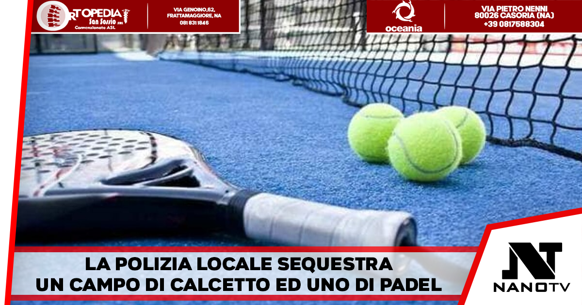 Città di Caserta – La polizia locale sequestra un campo di calcetto ed uno di padel in località centurano denunciato il titolare all’autorità giudiziaria